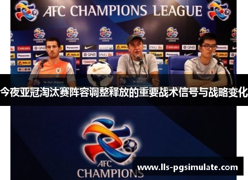 今夜亚冠淘汰赛阵容调整释放的重要战术信号与战略变化