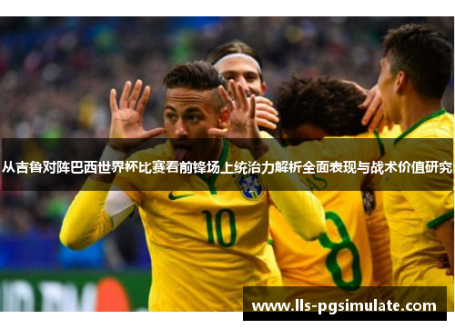 从吉鲁对阵巴西世界杯比赛看前锋场上统治力解析全面表现与战术价值研究 从吉鲁对阵巴西世界杯比赛看前锋场上统治力解析全面表现与战术价值研究
