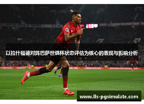 以拉什福德对阵巴萨世俱杯状态评估为核心的表现与影响分析 以拉什福德对阵巴萨世俱杯状态评估为核心的表现与影响分析
