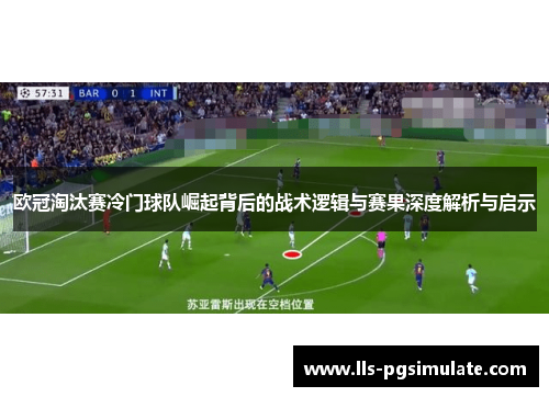 欧冠淘汰赛冷门球队崛起背后的战术逻辑与赛果深度解析与启示