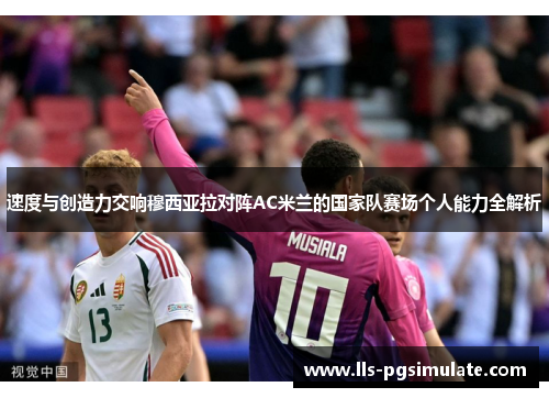 速度与创造力交响穆西亚拉对阵AC米兰的国家队赛场个人能力全解析