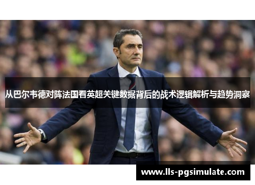 从巴尔韦德对阵法国看英超关键数据背后的战术逻辑解析与趋势洞察