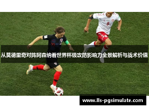 从莫德里奇对阵阿森纳看世界杯级攻防影响力全景解析与战术价值