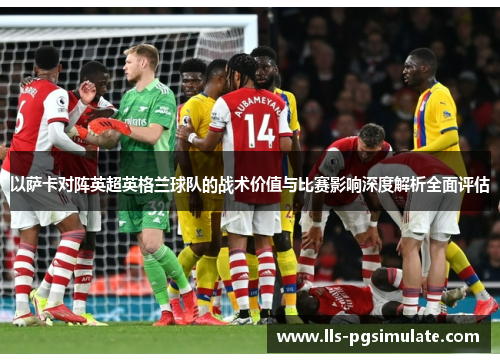 以萨卡对阵英超英格兰球队的战术价值与比赛影响深度解析全面评估 以萨卡对阵英超英格兰球队的战术价值与比赛影响深度解析全面评估
