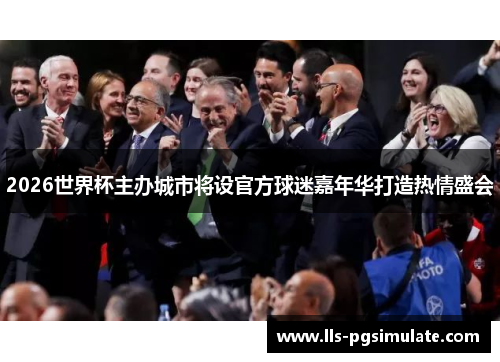 2026世界杯主办城市将设官方球迷嘉年华打造热情盛会