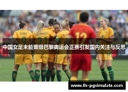 中国女足未能晋级巴黎奥运会正赛引发国内关注与反思 中国女足未能晋级巴黎奥运会正赛引发国内关注与反思