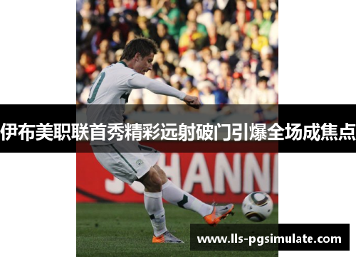 伊布美职联首秀精彩远射破门引爆全场成焦点 伊布美职联首秀精彩远射破门引爆全场成焦点