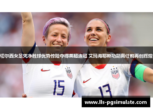 切尔西女足凭净胜球优势惊险夺得英超连冠 艾玛海耶斯功勋离任前再创辉煌 切尔西女足凭净胜球优势惊险夺得英超连冠 艾玛海耶斯功勋离任前再创辉煌