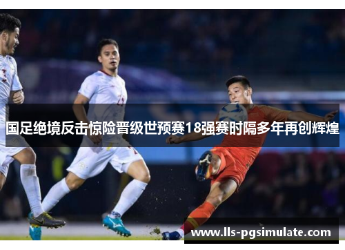 国足绝境反击惊险晋级世预赛18强赛时隔多年再创辉煌 国足绝境反击惊险晋级世预赛18强赛时隔多年再创辉煌