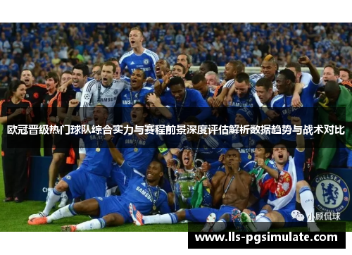 欧冠晋级热门球队综合实力与赛程前景深度评估解析数据趋势与战术对比 欧冠晋级热门球队综合实力与赛程前景深度评估解析数据趋势与战术对比