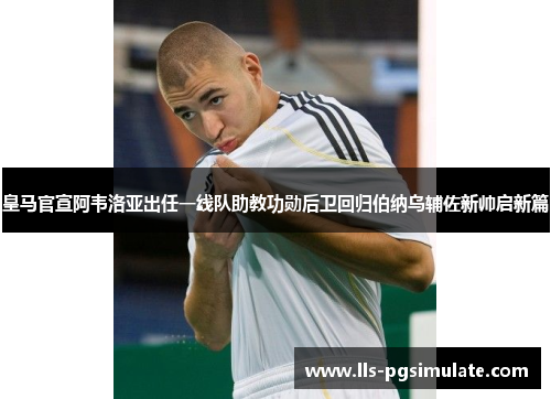 皇马官宣阿韦洛亚出任一线队助教功勋后卫回归伯纳乌辅佐新帅启新篇