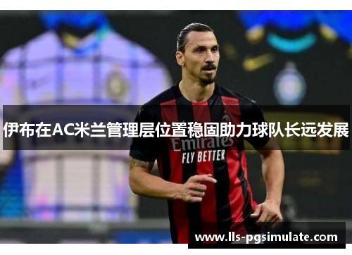 伊布在AC米兰管理层位置稳固助力球队长远发展