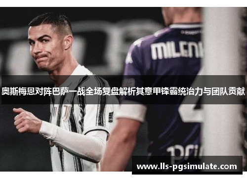 奥斯梅恩对阵巴萨一战全场复盘解析其意甲锋霸统治力与团队贡献