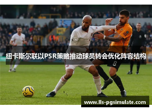 纽卡斯尔联以PSR策略推动球员转会优化阵容结构 纽卡斯尔联以PSR策略推动球员转会优化阵容结构