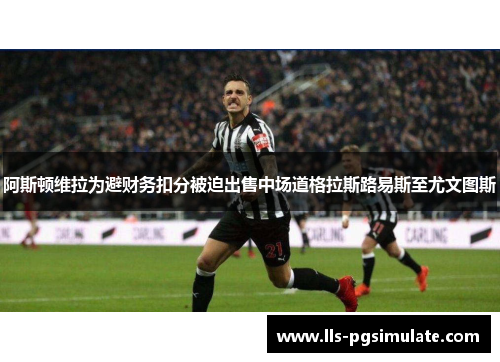 阿斯顿维拉为避财务扣分被迫出售中场道格拉斯路易斯至尤文图斯 阿斯顿维拉为避财务扣分被迫出售中场道格拉斯路易斯至尤文图斯
