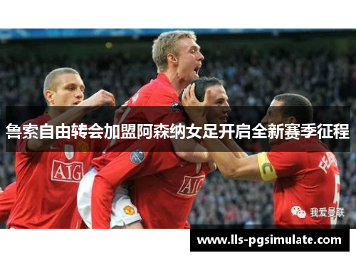 鲁索自由转会加盟阿森纳女足开启全新赛季征程 鲁索自由转会加盟阿森纳女足开启全新赛季征程