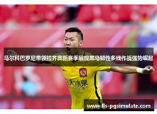 马尔科巴罗尼带领拉齐奥新赛季展现黑马韧性多线作战强势崛起 马尔科巴罗尼带领拉齐奥新赛季展现黑马韧性多线作战强势崛起