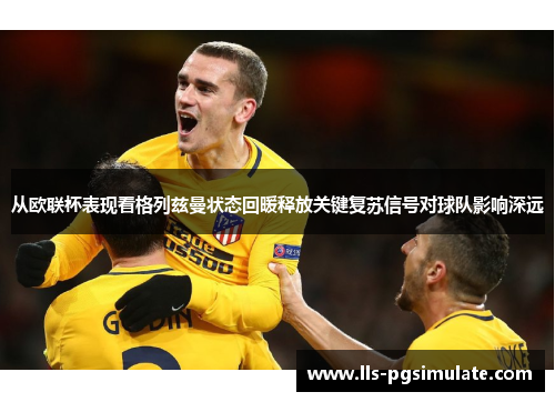 从欧联杯表现看格列兹曼状态回暖释放关键复苏信号对球队影响深远