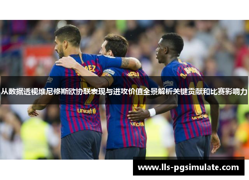 从数据透视维尼修斯欧协联表现与进攻价值全景解析关键贡献和比赛影响力