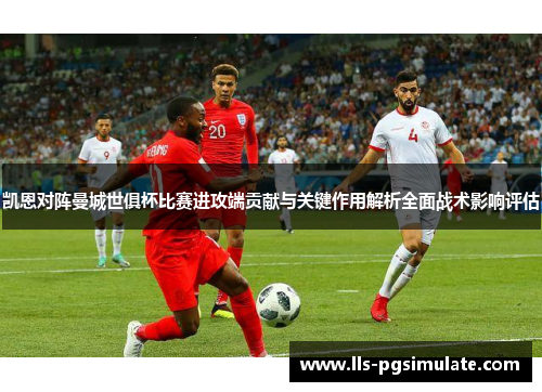 凯恩对阵曼城世俱杯比赛进攻端贡献与关键作用解析全面战术影响评估 凯恩对阵曼城世俱杯比赛进攻端贡献与关键作用解析全面战术影响评估