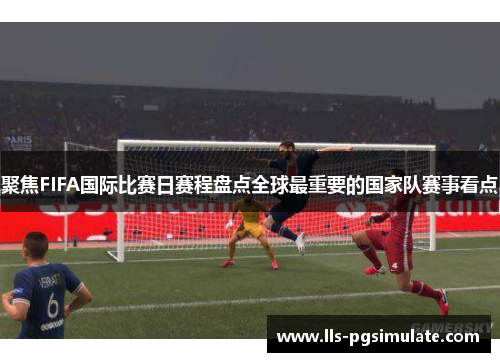 聚焦FIFA国际比赛日赛程盘点全球最重要的国家队赛事看点 聚焦FIFA国际比赛日赛程盘点全球最重要的国家队赛事看点