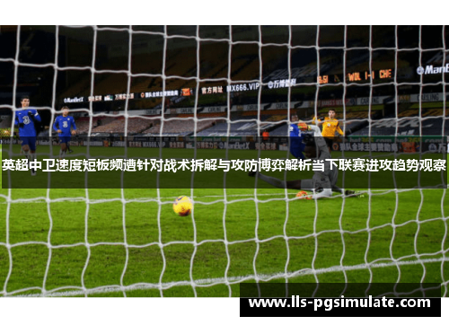 英超中卫速度短板频遭针对战术拆解与攻防博弈解析当下联赛进攻趋势观察