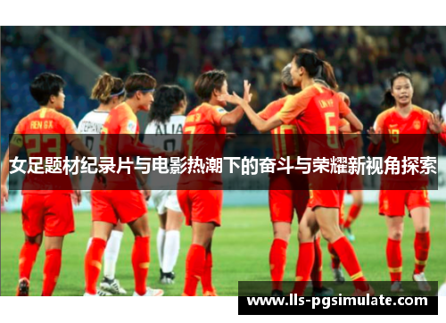 女足题材纪录片与电影热潮下的奋斗与荣耀新视角探索