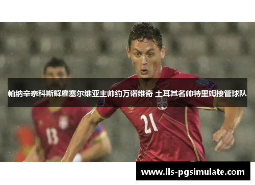 帕纳辛奈科斯解雇塞尔维亚主帅约万诺维奇 土耳其名帅特里姆接管球队