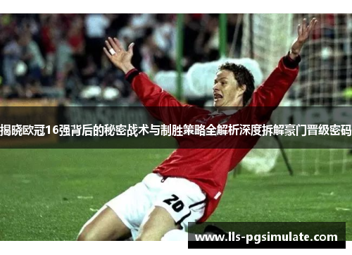 揭晓欧冠16强背后的秘密战术与制胜策略全解析深度拆解豪门晋级密码 揭晓欧冠16强背后的秘密战术与制胜策略全解析深度拆解豪门晋级密码