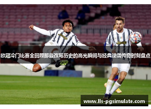 欧冠冷门比赛全回顾那些改写历史的高光瞬间与经典逆袭传奇时刻盘点 欧冠冷门比赛全回顾那些改写历史的高光瞬间与经典逆袭传奇时刻盘点