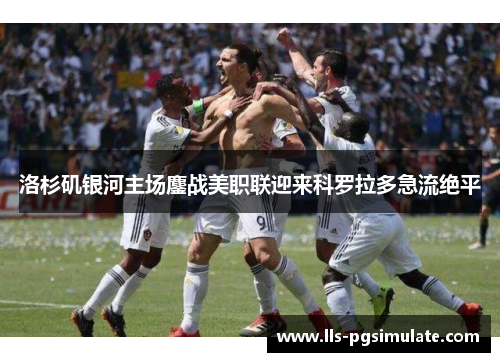 洛杉矶银河主场鏖战美职联迎来科罗拉多急流绝平